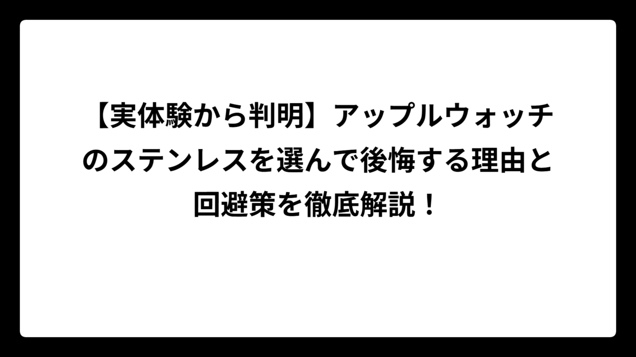 【実体験から判明】アップルウォッチのステンレスを選んで後悔する理由と回避策を徹底解説！