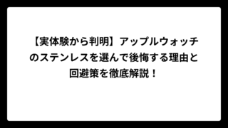 【実体験から判明】アップルウォッチのステンレスを選んで後悔する理由と回避策を徹底解説！