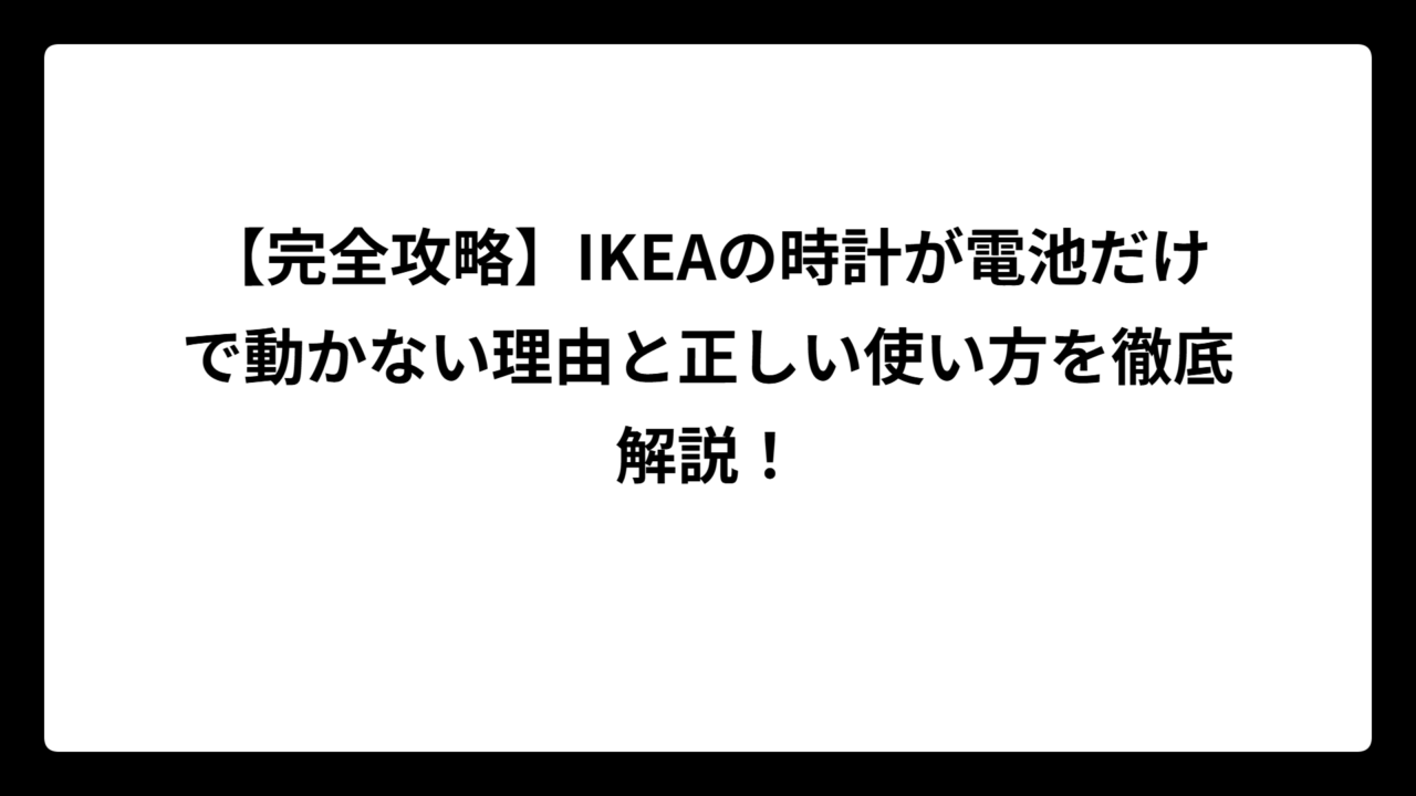 【完全攻略】IKEAの時計が電池だけで動かない理由と正しい使い方を徹底解説！