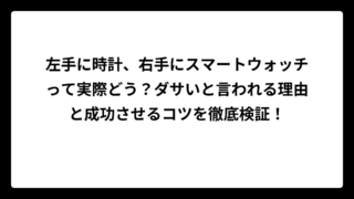 左手に時計、右手にスマートウォッチって実際どう？ダサいと言われる理由と成功させるコツを徹底検証！