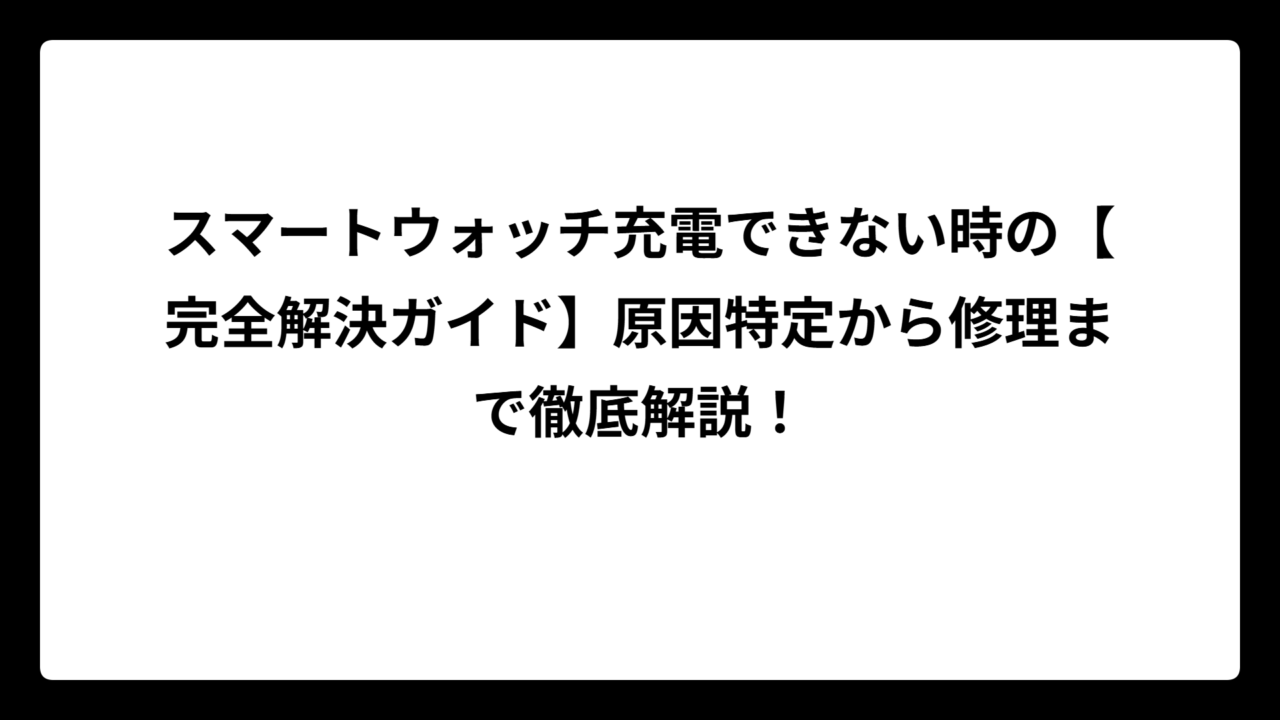 スマートウォッチ充電できない時の【完全解決ガイド】原因特定から修理まで徹底解説！