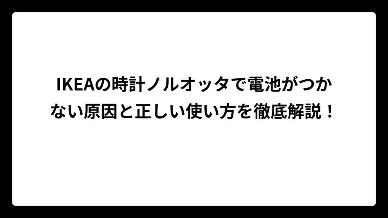 IKEAの時計ノルオッタで電池がつかない原因と正しい使い方を徹底解説！