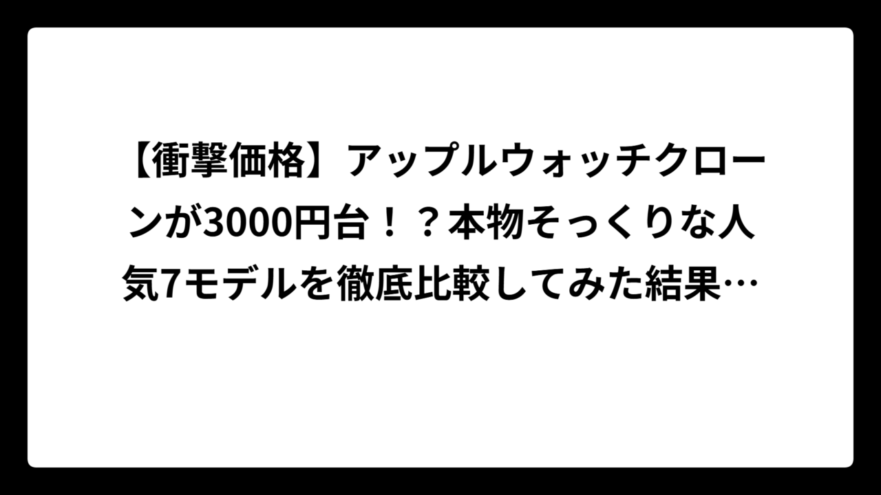 【衝撃価格】アップルウォッチクローンが3000円台！？本物そっくりな人気7モデルを徹底比較してみた結果がヤバすぎた