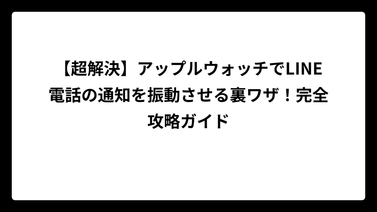 【超解決】アップルウォッチでLINE電話の通知を振動させる裏ワザ！完全攻略ガイド