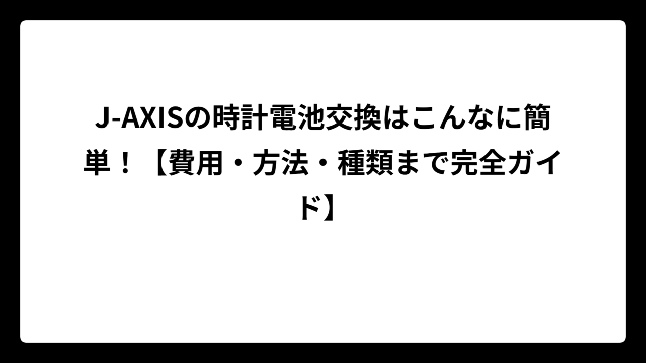 J-AXISの時計電池交換はこんなに簡単！【費用・方法・種類まで完全ガイド】