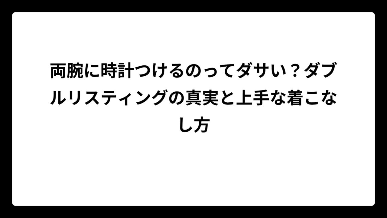 両腕に時計つけるのってダサい？ダブルリスティングの真実と上手な着こなし方