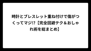 時計とブレスレット重ね付けで傷がつくってマジ!?【完全回避テク＆おしゃれ術を総まとめ】