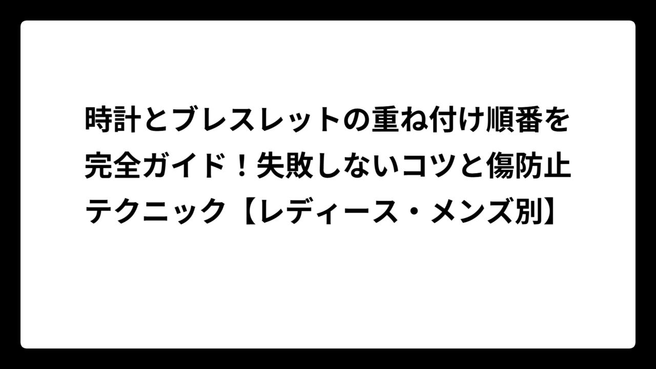 時計とブレスレットの重ね付け順番を完全ガイド！失敗しないコツと傷防止テクニック【レディース・メンズ別】