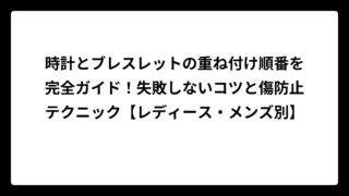 時計とブレスレットの重ね付け順番を完全ガイド！失敗しないコツと傷防止テクニック【レディース・メンズ別】