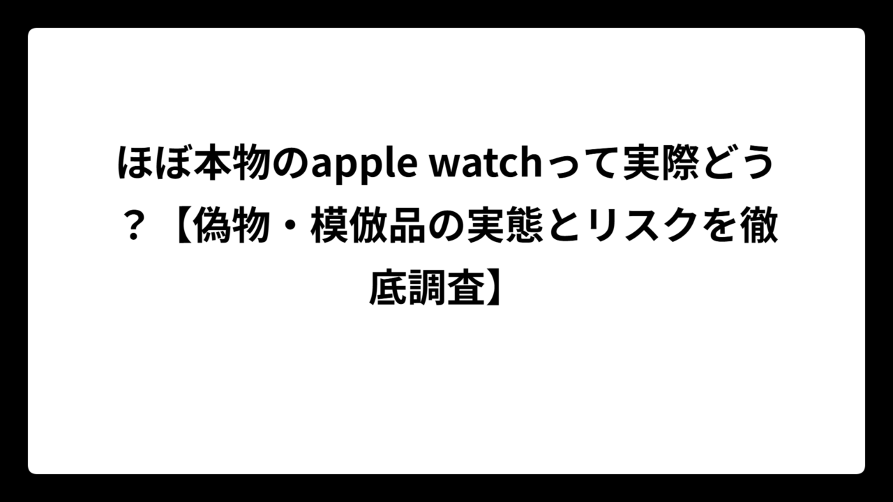 ほぼ本物のapple watchって実際どう？【偽物・模倣品の実態とリスクを徹底調査】