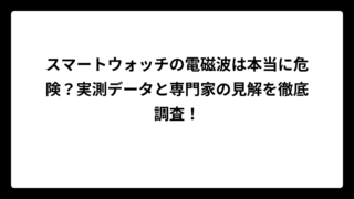 スマートウォッチの電磁波は本当に危険？実測データと専門家の見解を徹底調査！