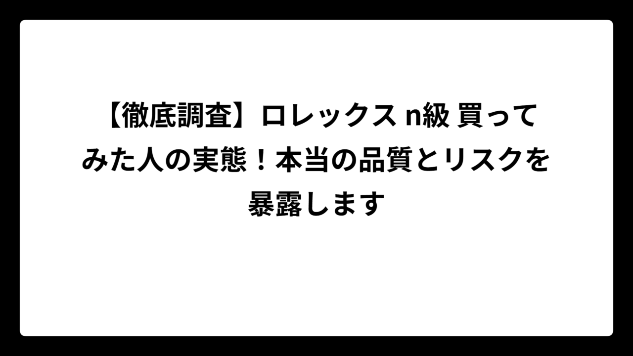 【徹底調査】ロレックス n級 買ってみた人の実態！本当の品質とリスクを暴露します