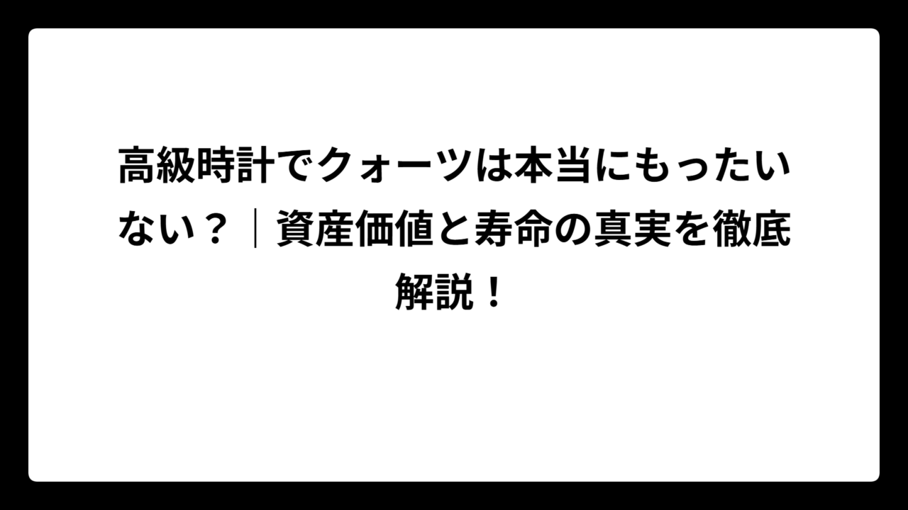 高級時計でクォーツは本当にもったいない？｜資産価値と寿命の真実を徹底解説！