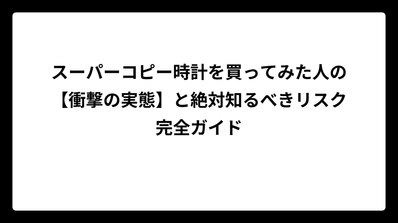 スーパーコピー時計を買ってみた人の【衝撃の実態】と絶対知るべきリスク完全ガイド