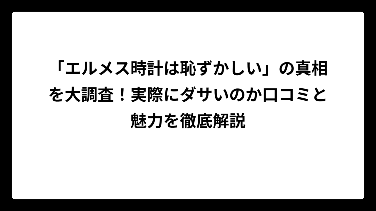 「エルメス時計は恥ずかしい」の真相を大調査！実際にダサいのか口コミと魅力を徹底解説