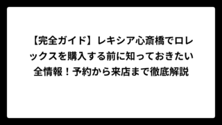 【完全ガイド】レキシア心斎橋でロレックスを購入する前に知っておきたい全情報！予約から来店まで徹底解説