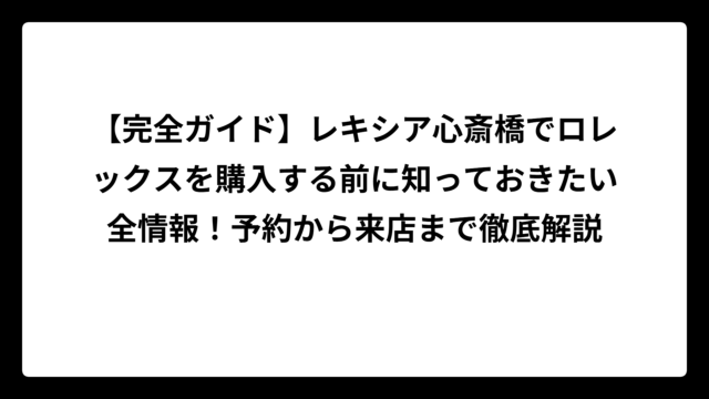 【完全ガイド】レキシア心斎橋でロレックスを購入する前に知っておきたい全情報！予約から来店まで徹底解説