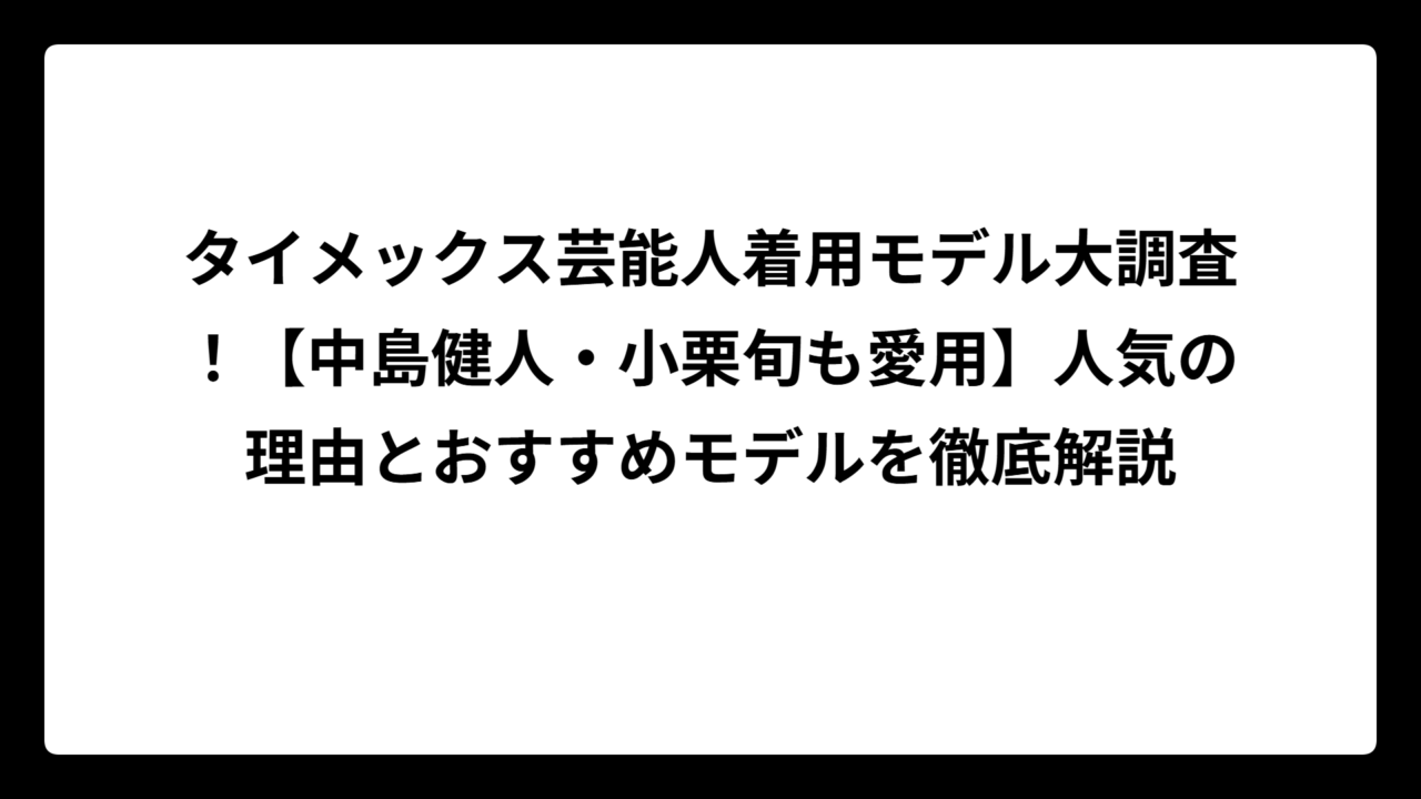 タイメックス芸能人着用モデル大調査！【中島健人・小栗旬も愛用】人気の理由とおすすめモデルを徹底解説