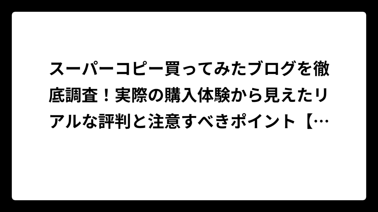 スーパーコピー買ってみたブログを徹底調査！実際の購入体験から見えたリアルな評判と注意すべきポイント【2025年版】