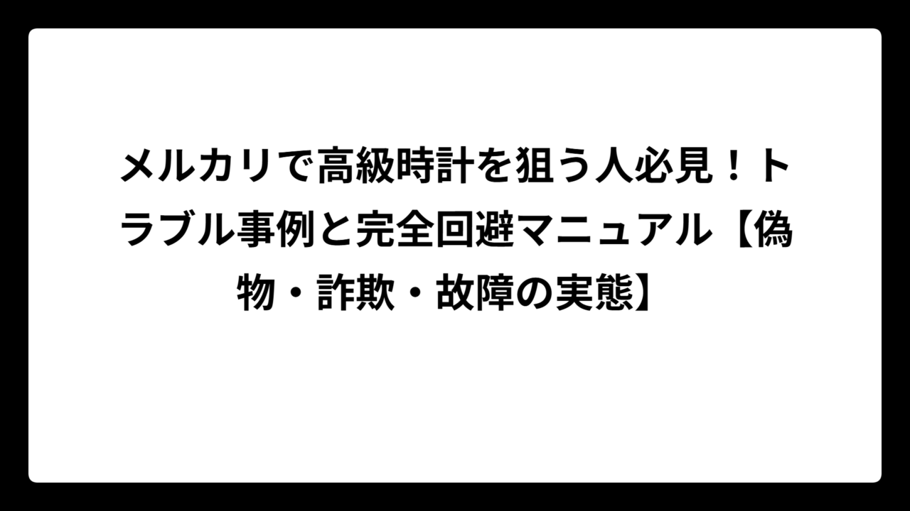 メルカリで高級時計を狙う人必見！トラブル事例と完全回避マニュアル【偽物・詐欺・故障の実態】