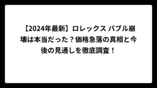 【2024年最新】ロレックス バブル崩壊は本当だった？価格急落の真相と今後の見通しを徹底調査！