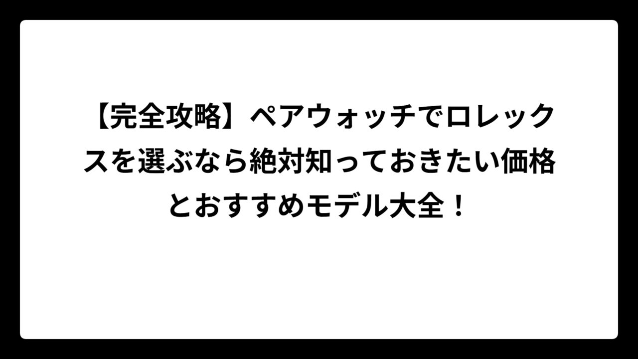 【完全攻略】ペアウォッチでロレックスを選ぶなら絶対知っておきたい価格とおすすめモデル大全！