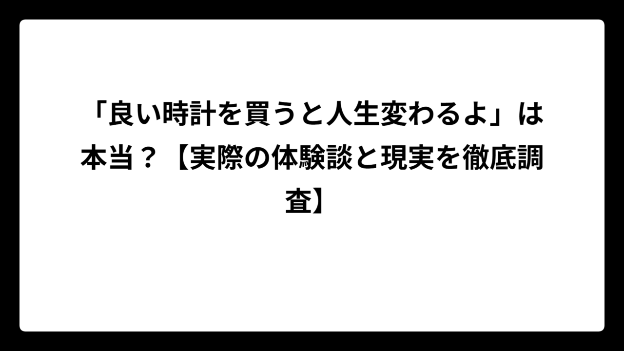 「良い時計を買うと人生変わるよ」は本当？【実際の体験談と現実を徹底調査】