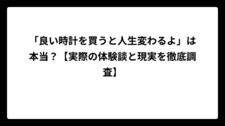 「良い時計を買うと人生変わるよ」は本当？【実際の体験談と現実を徹底調査】
