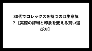 30代でロレックスを持つのは生意気？【実際の評判と印象を変える賢い選び方】