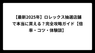 【最新2025年】ロレックス抽選店舗で本当に買える？完全攻略ガイド【倍率・コツ・体験談】