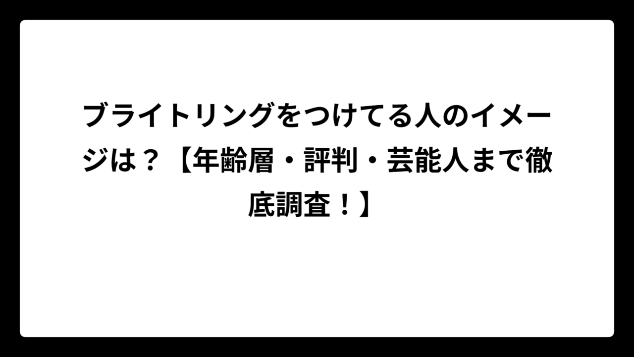 ブライトリングをつけてる人のイメージは？【年齢層・評判・芸能人まで徹底調査！】