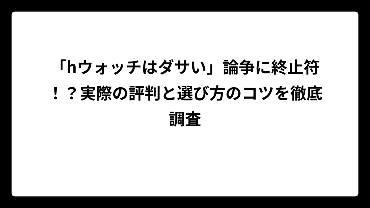 「hウォッチはダサい」論争に終止符！？実際の評判と選び方のコツを徹底調査