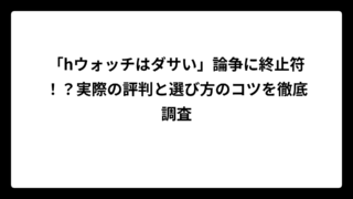 「hウォッチはダサい」論争に終止符！？実際の評判と選び方のコツを徹底調査