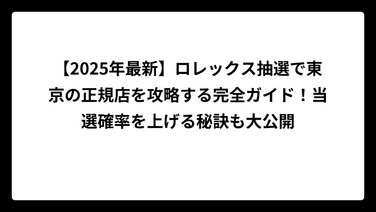 【2025年最新】ロレックス抽選で東京の正規店を攻略する完全ガイド！当選確率を上げる秘訣も大公開
