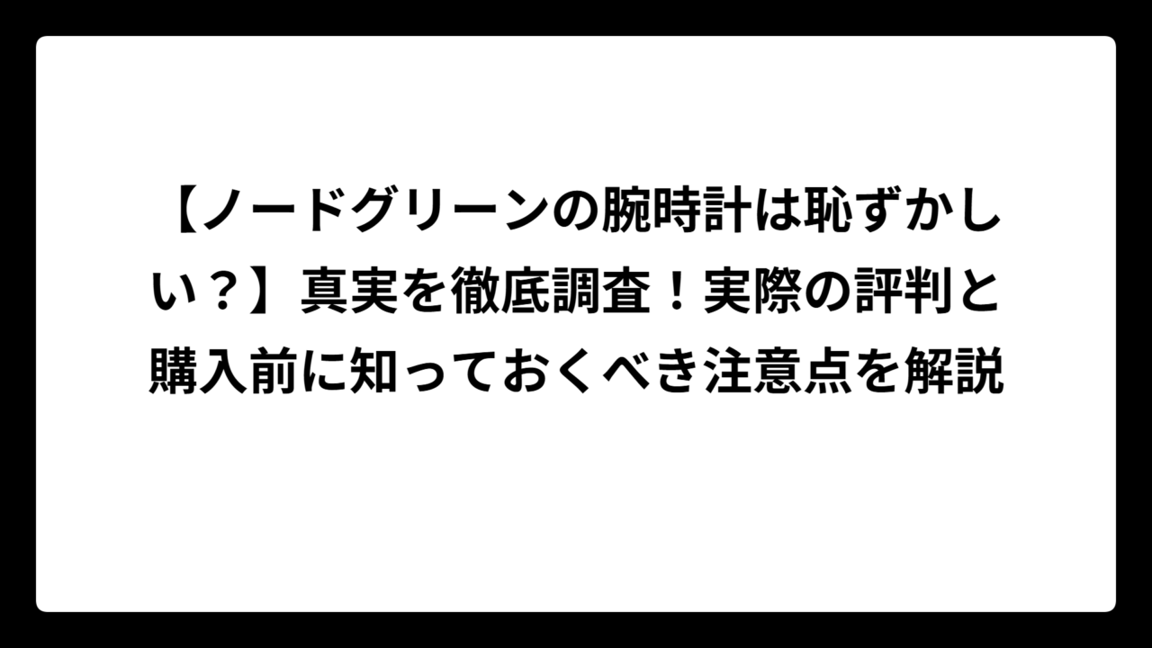 【ノードグリーンの腕時計は恥ずかしい？】真実を徹底調査！実際の評判と購入前に知っておくべき注意点を解説