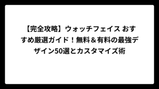 【完全攻略】ウォッチフェイス おすすめ厳選ガイド！無料＆有料の最強デザイン50選とカスタマイズ術