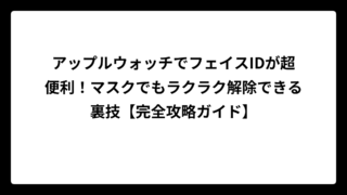 アップルウォッチでフェイスIDが超便利！マスクでもラクラク解除できる裏技【完全攻略ガイド】