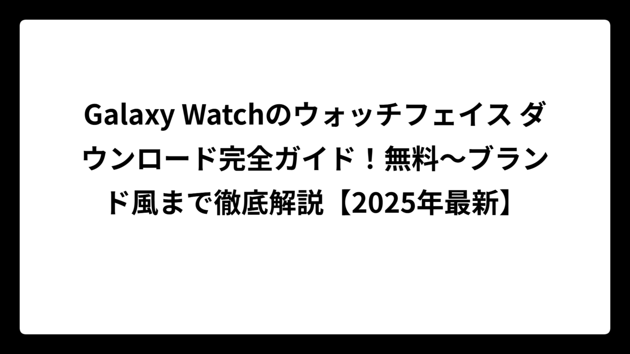 Galaxy Watchのウォッチフェイス ダウンロード完全ガイド！無料～ブランド風まで徹底解説【2025年最新】