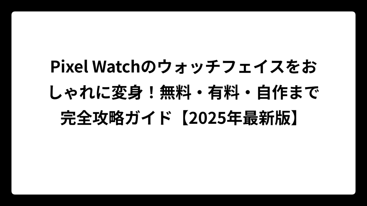 Pixel Watchのウォッチフェイスをおしゃれに変身！無料・有料・自作まで完全攻略ガイド【2025年最新版】