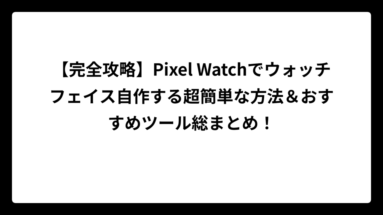 【完全攻略】Pixel Watchでウォッチフェイス自作する超簡単な方法＆おすすめツール総まとめ！