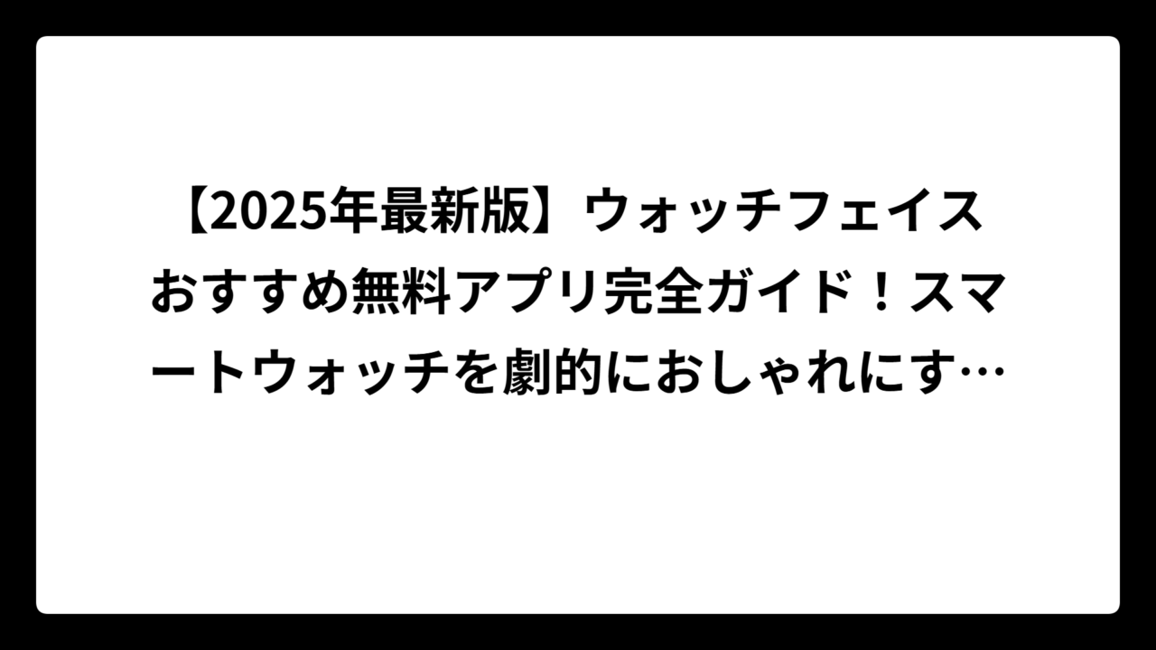 【2025年最新版】ウォッチフェイス おすすめ無料アプリ完全ガイド！スマートウォッチを劇的におしゃれにする方法