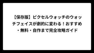 【保存版】ピクセルウォッチのウォッチフェイスが劇的に変わる！おすすめ・無料・自作まで完全攻略ガイド