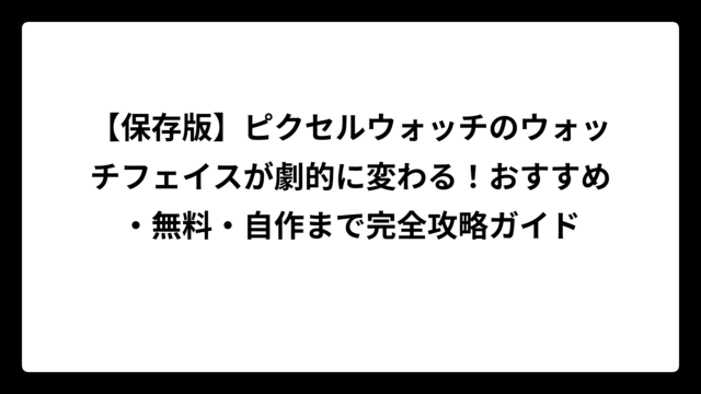 【保存版】ピクセルウォッチのウォッチフェイスが劇的に変わる！おすすめ・無料・自作まで完全攻略ガイド
