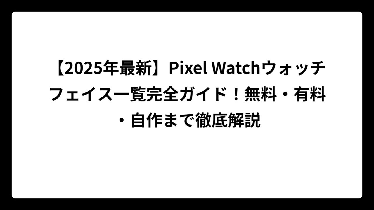 【2025年最新】Pixel Watchウォッチフェイス一覧完全ガイド！無料・有料・自作まで徹底解説