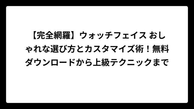 【完全網羅】ウォッチフェイス おしゃれな選び方とカスタマイズ術！無料ダウンロードから上級テクニックまで