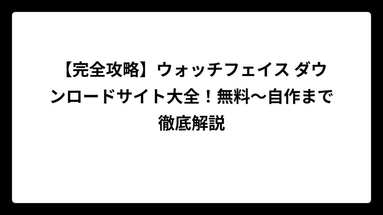 【完全攻略】ウォッチフェイス ダウンロードサイト大全！無料～自作まで徹底解説