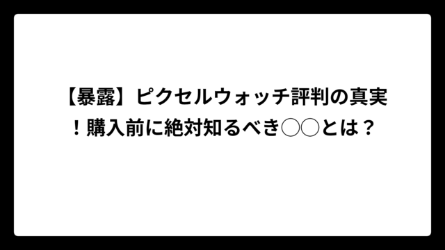 【暴露】ピクセルウォッチ評判の真実！購入前に絶対知るべき◯◯とは？