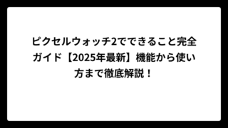ピクセルウォッチ2でできること完全ガイド【2025年最新】機能から使い方まで徹底解説！