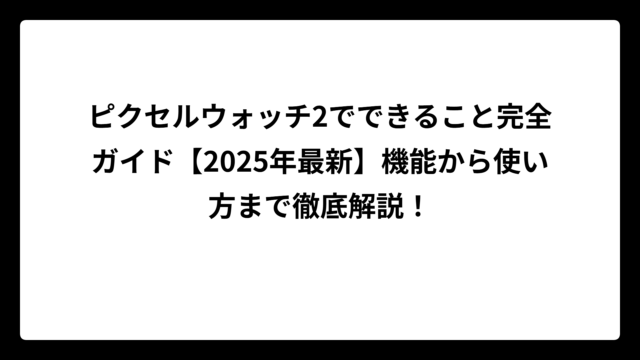 ピクセルウォッチ2でできること完全ガイド【2025年最新】機能から使い方まで徹底解説！