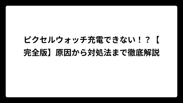 ピクセルウォッチ充電できない！？【完全版】原因から対処法まで徹底解説